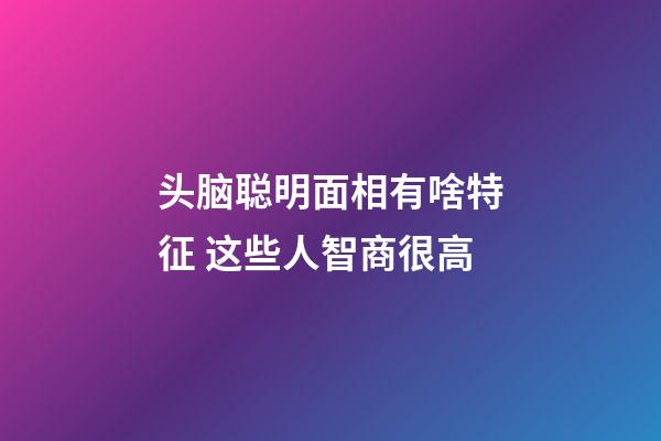 头脑聪明面相有啥特征 这些人智商很高